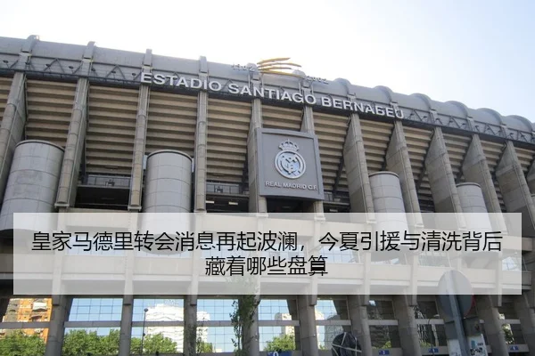 皇家马德里转会消息再起波澜，今夏引援与清洗背后藏着哪些盘算