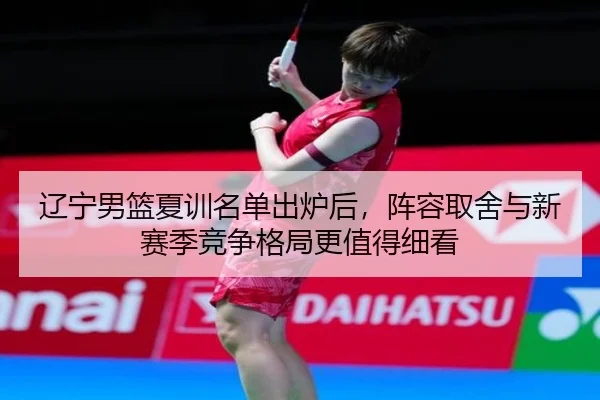 辽宁男篮夏训名单出炉后，阵容取舍与新赛季竞争格局更值得细看 - WL SPORTS